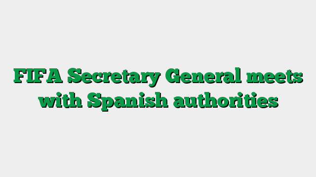 FIFA Secretary General meets with Spanish authorities