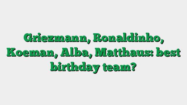Griezmann, Ronaldinho, Koeman, Alba, Matthaus: best birthday team?