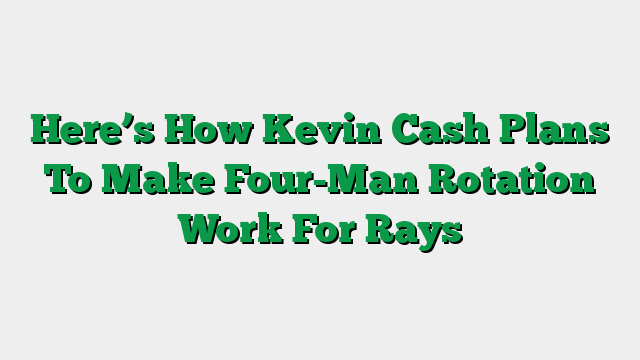 Here’s How Kevin Cash Plans To Make Four-Man Rotation Work For Rays
