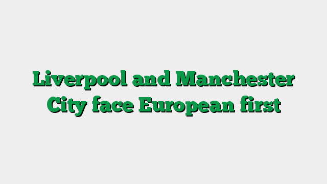 Liverpool and Manchester City face European first