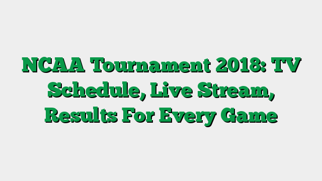 NCAA Tournament 2018: TV Schedule, Live Stream, Results For Every Game