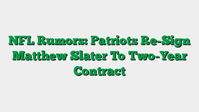 NFL Rumors: Patriots Re-Sign Matthew Slater To Two-Year Contract