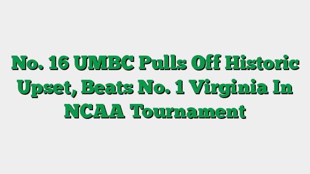 No. 16 UMBC Pulls Off Historic Upset, Beats No. 1 Virginia In NCAA Tournament