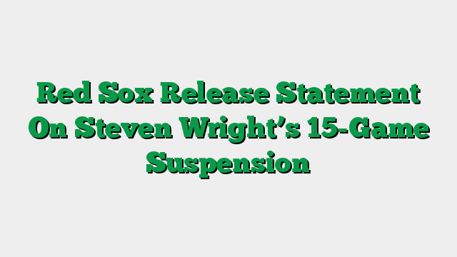 Red Sox Release Statement On Steven Wright’s 15-Game Suspension