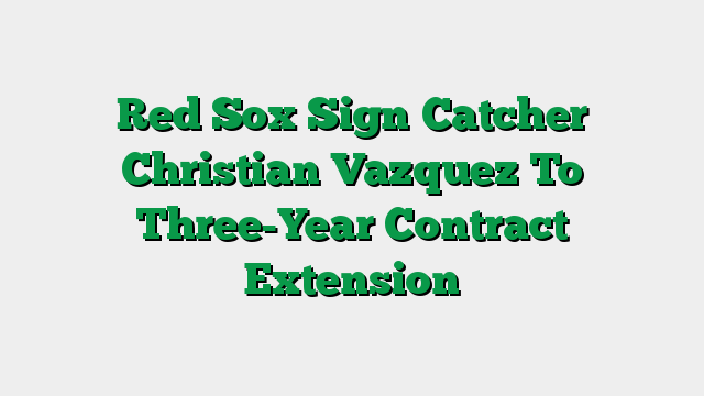 Red Sox Sign Catcher Christian Vazquez To Three-Year Contract Extension