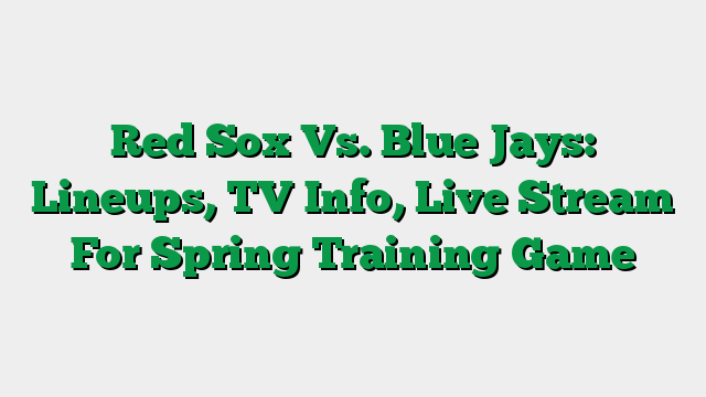 Red Sox Vs. Blue Jays: Lineups, TV Info, Live Stream For Spring Training Game