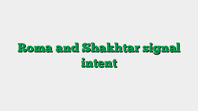 Roma and Shakhtar signal intent