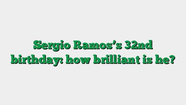 Sergio Ramos’s 32nd birthday: how brilliant is he?