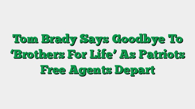 Tom Brady Says Goodbye To ‘Brothers For Life’ As Patriots Free Agents Depart