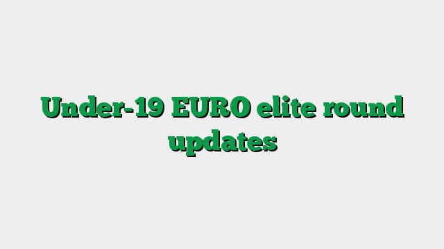 Under-19 EURO elite round updates
