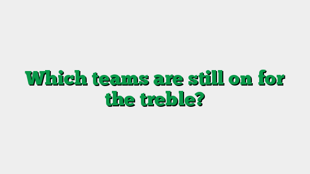 Which teams are still on for the treble?