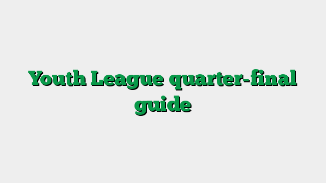 Youth League quarter-final guide
