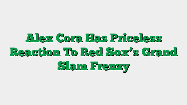 Alex Cora Has Priceless Reaction To Red Sox’s Grand Slam Frenzy