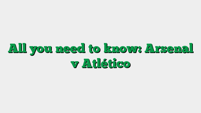 All you need to know: Arsenal v Atlético