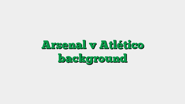 Arsenal v Atlético background