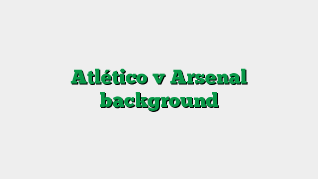 Atlético v Arsenal background
