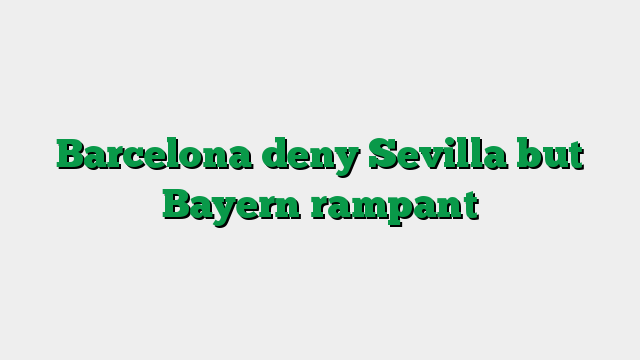 Barcelona deny Sevilla but Bayern rampant