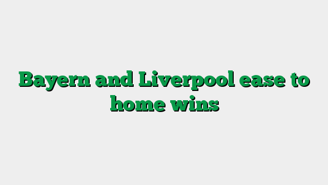 Bayern and Liverpool ease to home wins
