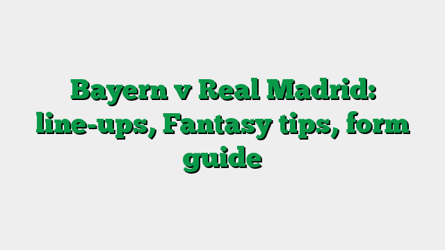 Bayern v Real Madrid: line-ups, Fantasy tips, form guide
