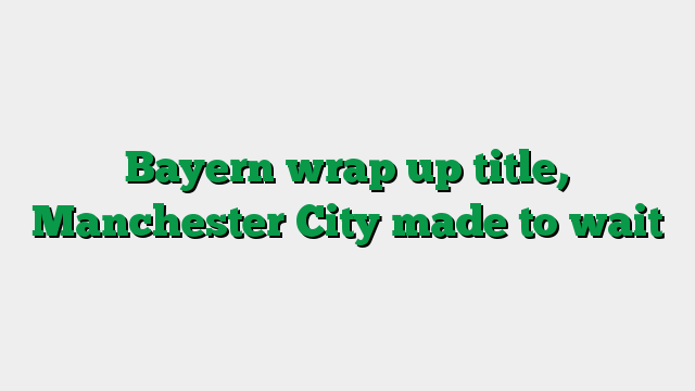 Bayern wrap up title, Manchester City made to wait