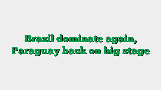 Brazil dominate again, Paraguay back on big stage