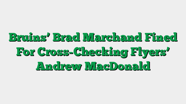 Bruins’ Brad Marchand Fined For Cross-Checking Flyers’ Andrew MacDonald
