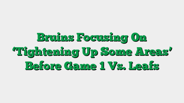Bruins Focusing On ‘Tightening Up Some Areas’ Before Game 1 Vs. Leafs