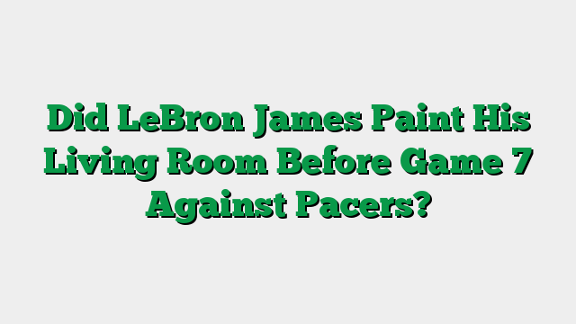 Did LeBron James Paint His Living Room Before Game 7 Against Pacers?
