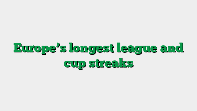 Europe’s longest league and cup streaks