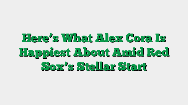 Here’s What Alex Cora Is Happiest About Amid Red Sox’s Stellar Start