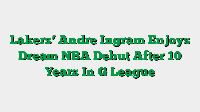 Lakers’ Andre Ingram Enjoys Dream NBA Debut After 10 Years In G League
