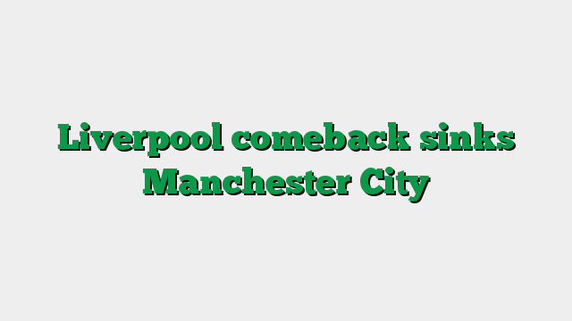 Liverpool comeback sinks Manchester City