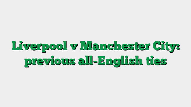 Liverpool v Manchester City: previous all-English ties