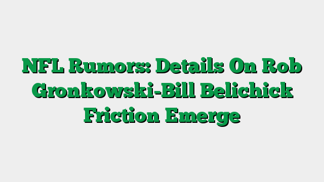 NFL Rumors: Details On Rob Gronkowski-Bill Belichick Friction Emerge