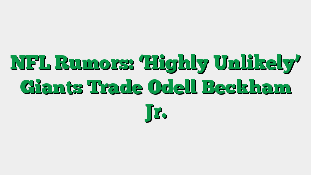 NFL Rumors: ‘Highly Unlikely’ Giants Trade Odell Beckham Jr.