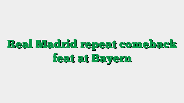 Real Madrid repeat comeback feat at Bayern