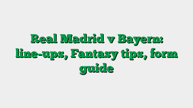Real Madrid v Bayern: line-ups, Fantasy tips, form guide