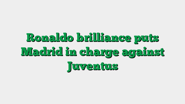 Ronaldo brilliance puts Madrid in charge against Juventus