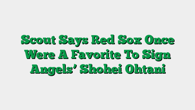 Scout Says Red Sox Once Were A Favorite To Sign Angels’ Shohei Ohtani