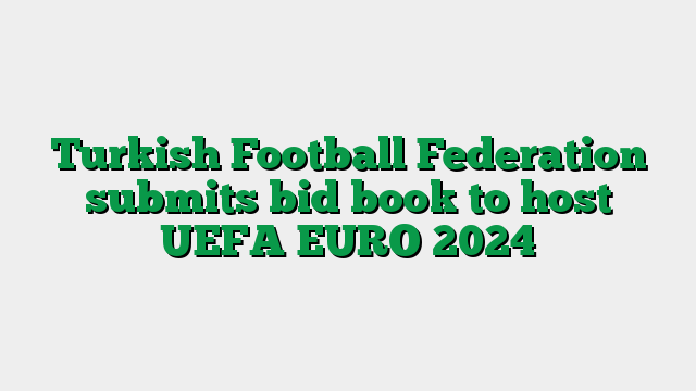 Turkish Football Federation submits bid book to host UEFA EURO 2024
