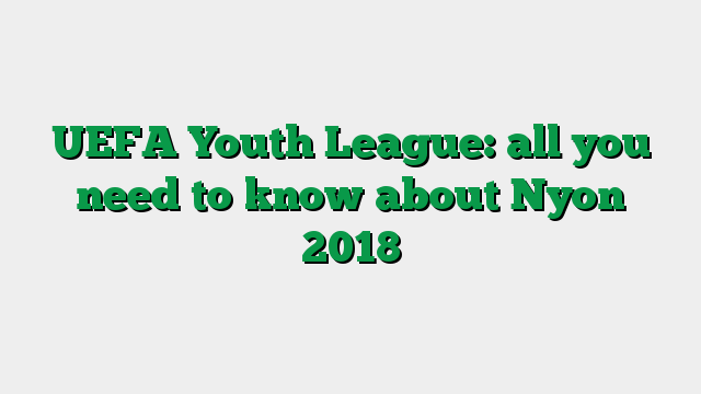 UEFA Youth League: all you need to know about Nyon 2018