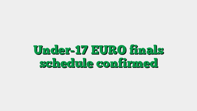 Under-17 EURO finals schedule confirmed