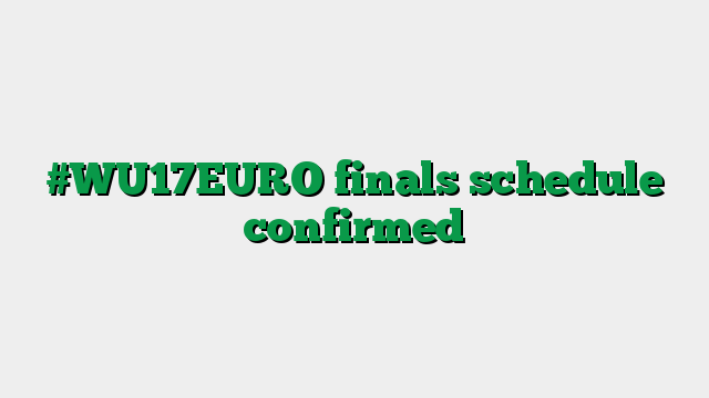 #WU17EURO finals schedule confirmed