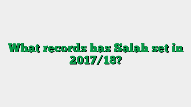 What records has Salah set in 2017/18?