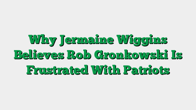 Why Jermaine Wiggins Believes Rob Gronkowski Is Frustrated With Patriots