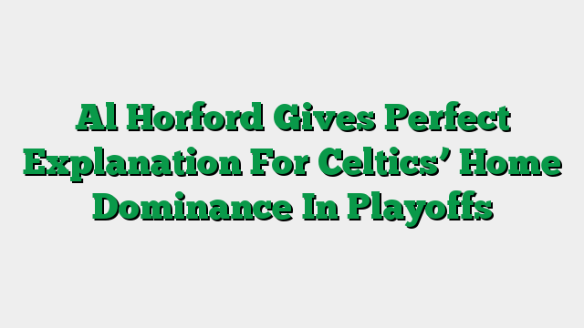 Al Horford Gives Perfect Explanation For Celtics’ Home Dominance In Playoffs