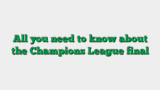 All you need to know about the Champions League final
