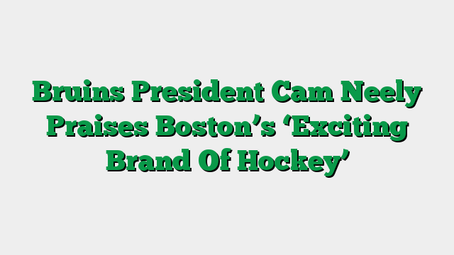Bruins President Cam Neely Praises Boston’s ‘Exciting Brand Of Hockey’