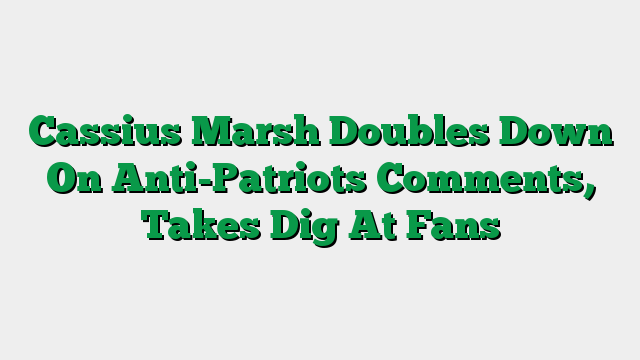 Cassius Marsh Doubles Down On Anti-Patriots Comments, Takes Dig At Fans