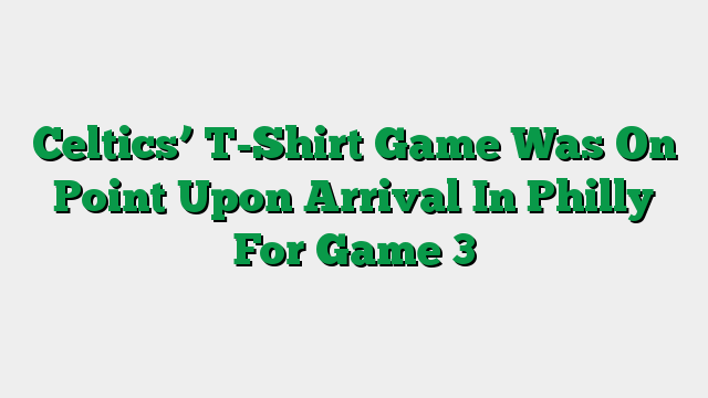 Celtics’ T-Shirt Game Was On Point Upon Arrival In Philly For Game 3